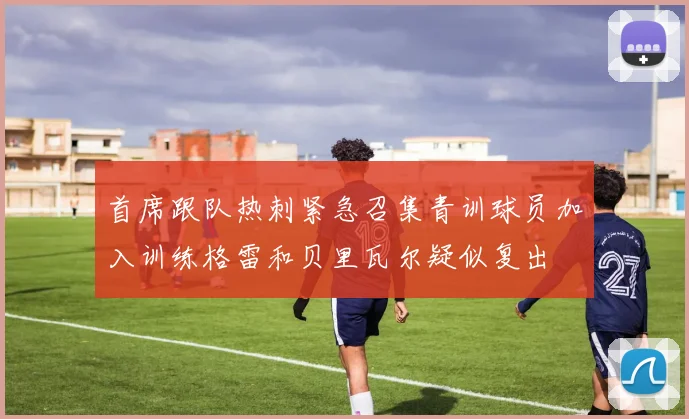 首席跟队热刺紧急召集青训球员加入训练格雷和贝里瓦尔疑似复出