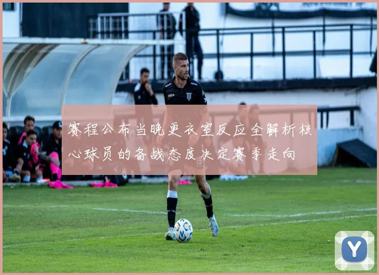 赛程公布当晚更衣室反应全解析核心球员的备战态度决定赛季走向